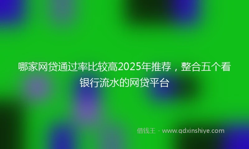 哪家网贷通过率比较高2025年推荐，整合五个看银行流水的网贷平台