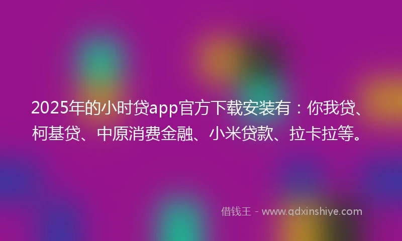 2025年的小时贷app官方下载安装有：你我贷、柯基贷、中原消费金融、小米贷款、拉卡拉等。