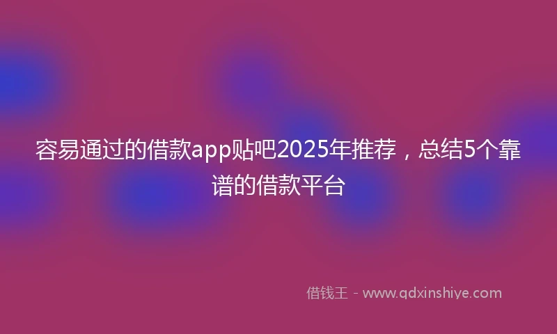 容易通过的借款app贴吧2025年推荐，总结5个靠谱的借款平台
