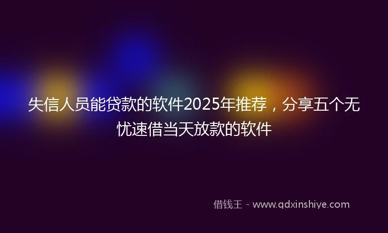 失信人员能贷款的软件2025年推荐，分享五个无忧速借当天放款的软件