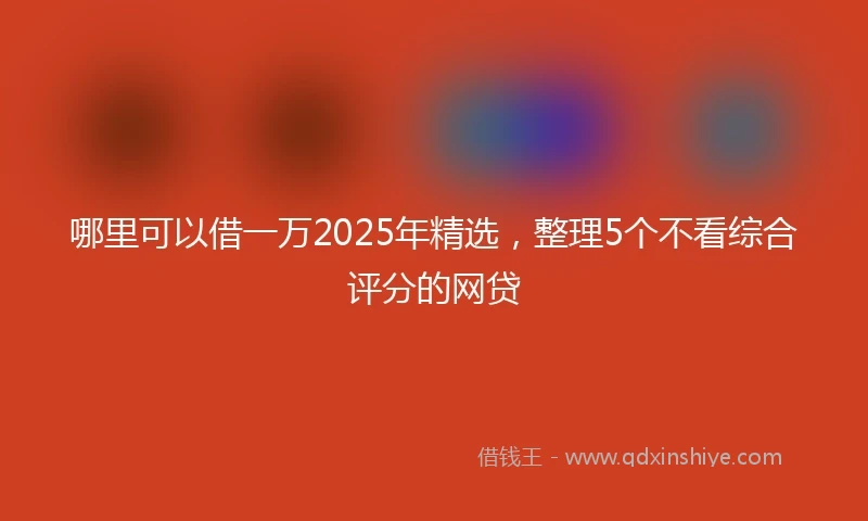 哪里可以借一万2025年精选，整理5个不看综合评分的网贷