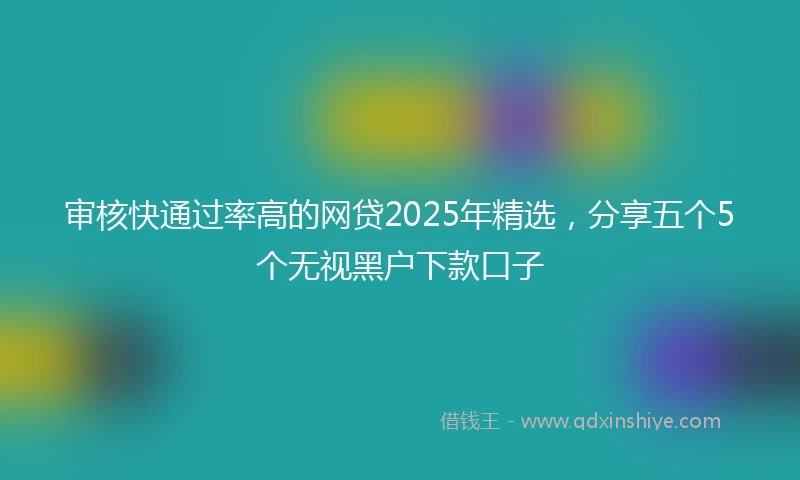 审核快通过率高的网贷2025年精选，分享五个5个无视黑户下款口子