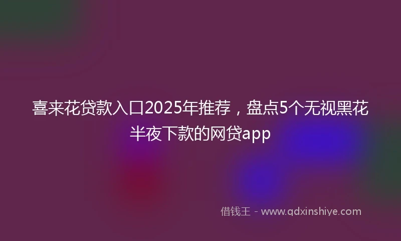 喜来花贷款入口2025年推荐，盘点5个无视黑花半夜下款的网贷app