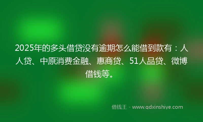 2025年的多头借贷没有逾期怎么能借到款有：人人贷、中原消费金融、惠商贷、51人品贷、微博借钱等。