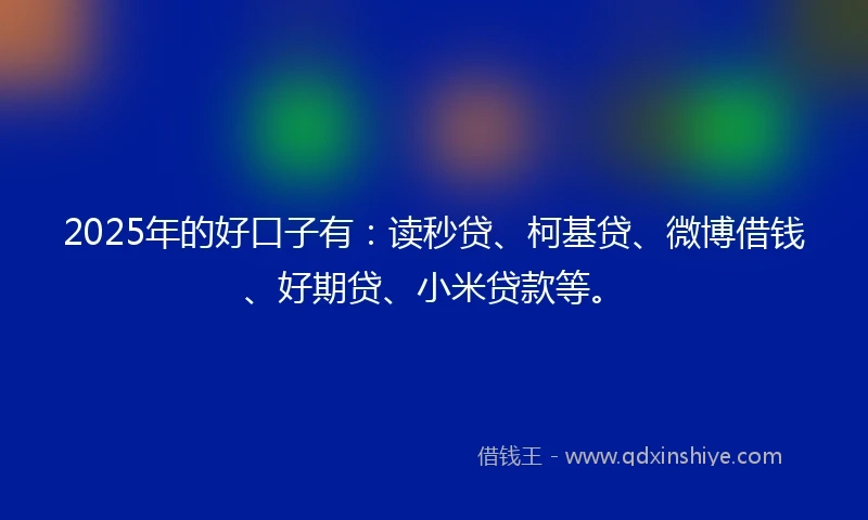 2025年的好口子有：读秒贷、柯基贷、微博借钱、好期贷、小米贷款等。
