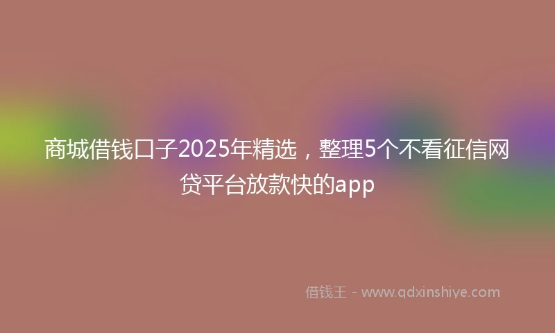 商城借钱口子2025年精选，整理5个不看征信网贷平台放款快的app