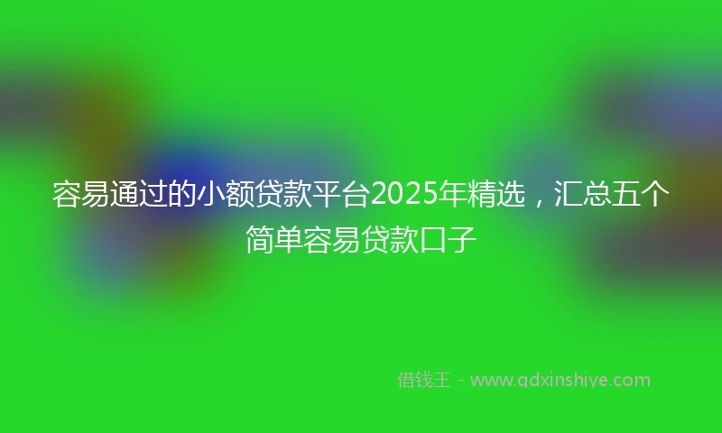 容易通过的小额贷款平台2025年精选，汇总五个简单容易贷款口子