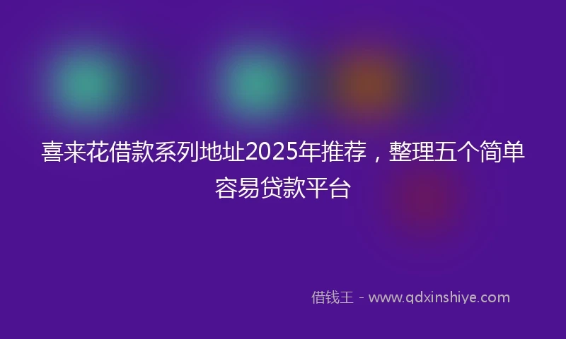 喜来花借款系列地址2025年推荐，整理五个简单容易贷款平台