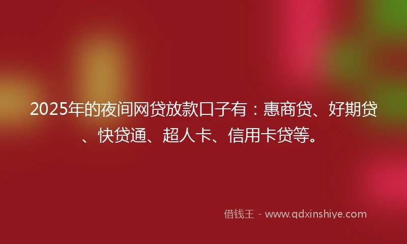 2025年的夜间网贷放款口子有：惠商贷、好期贷、快贷通、超人卡、信用卡贷等。
