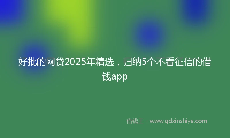好批的网贷2025年精选，归纳5个不看征信的借钱app