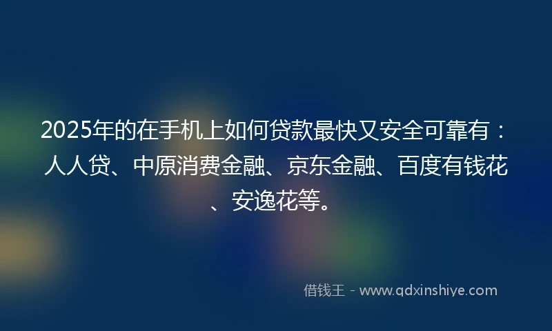 2025年的在手机上如何贷款最快又安全可靠有：人人贷、中原消费金融、京东金融、百度有钱花、安逸花等。