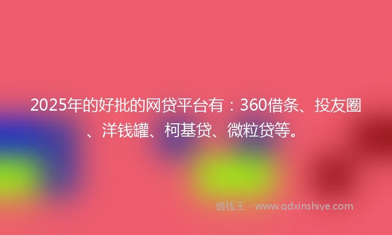 2025年的好批的网贷平台有:360借条、投友圈、洋钱罐、柯基贷、微粒贷等。