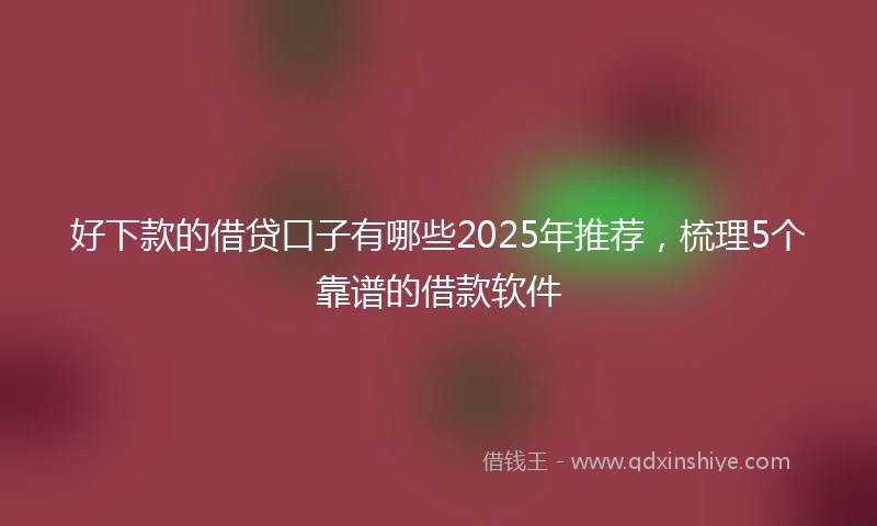 好下款的借贷口子有哪些2025年推荐，梳理5个靠谱的借款软件