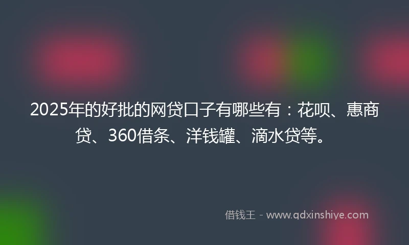 2025年的好批的网贷口子有哪些有：花呗、惠商贷、360借条、洋钱罐、滴水贷等。