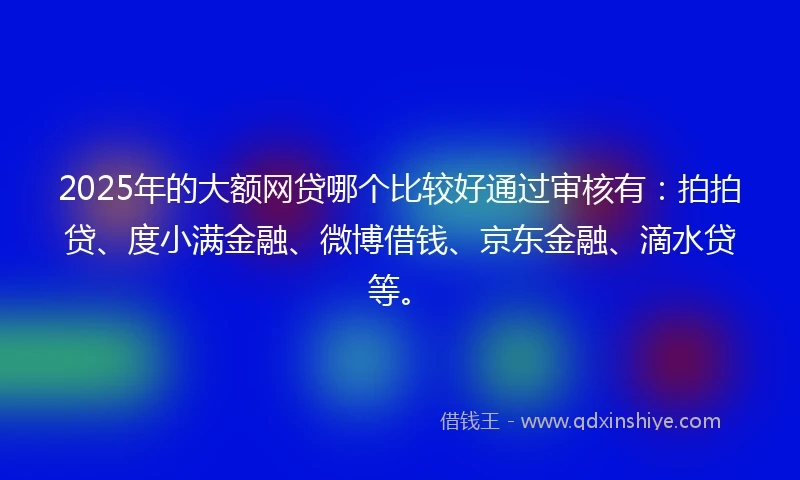 2025年的大额网贷哪个比较好通过审核有：拍拍贷、度小满金融、微博借钱、京东金融、滴水贷等。