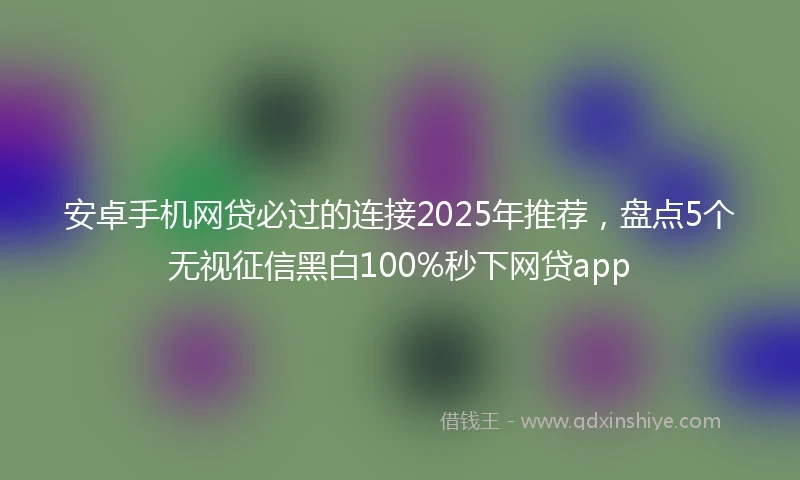 安卓手机网贷必过的连接2025年推荐，盘点5个无视征信黑白100%秒下网贷app