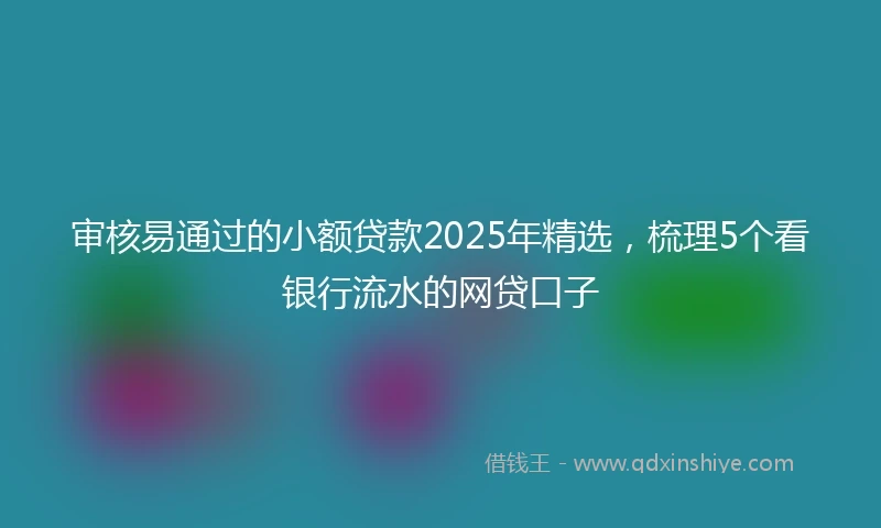 审核易通过的小额贷款2025年精选，梳理5个看银行流水的网贷口子