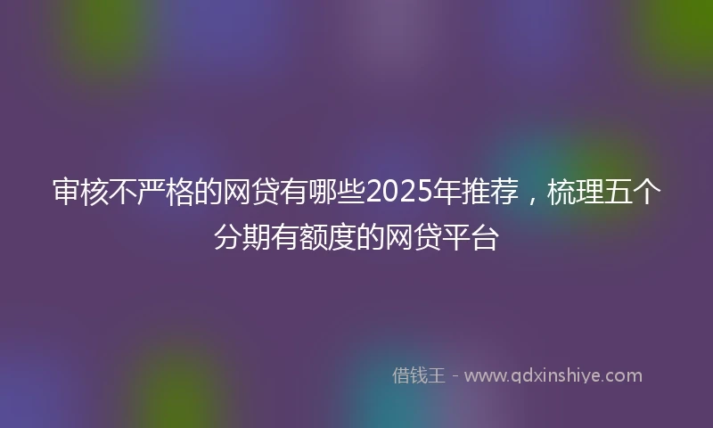审核不严格的网贷有哪些2025年推荐，梳理五个分期有额度的网贷平台