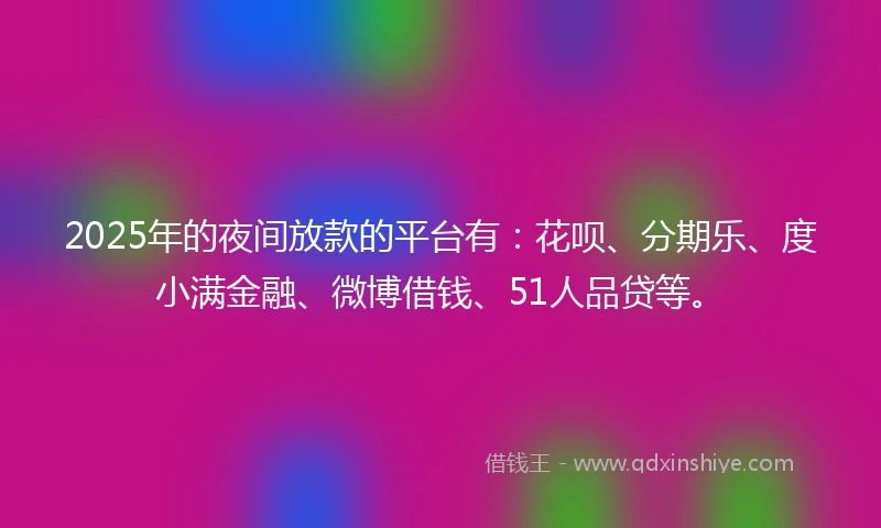 2025年的夜间放款的平台有：花呗、分期乐、度小满金融、微博借钱、51人品贷等。