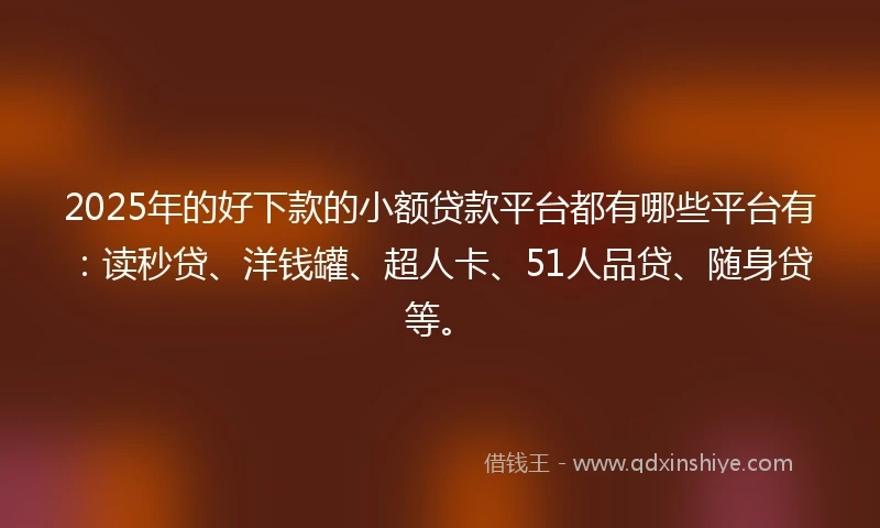 2025年的好下款的小额贷款平台都有哪些平台有：读秒贷、洋钱罐、超人卡、51人品贷、随身贷等。