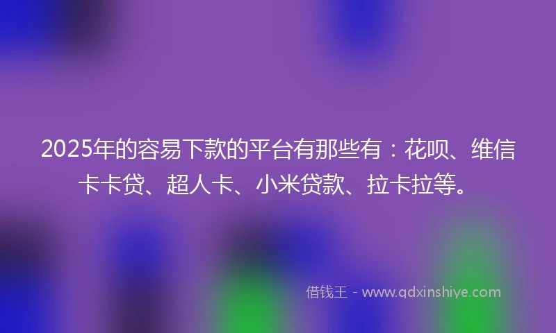 2025年的容易下款的平台有那些有:花呗、维信卡卡贷、超人卡、小米贷款、拉卡拉等。