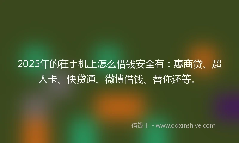 2025年的在手机上怎么借钱安全有：惠商贷、超人卡、快贷通、微博借钱、替你还等。