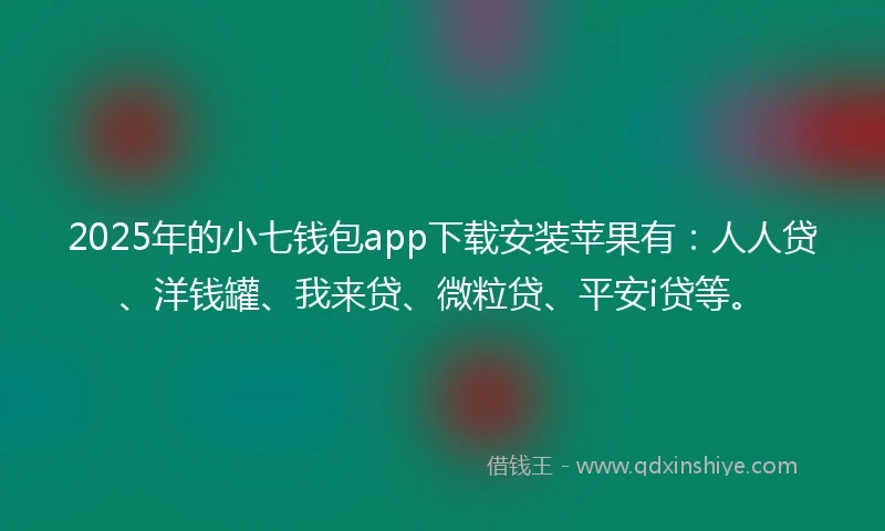 2025年的小七钱包app下载安装苹果有：人人贷、洋钱罐、我来贷、微粒贷、平安i贷等。
