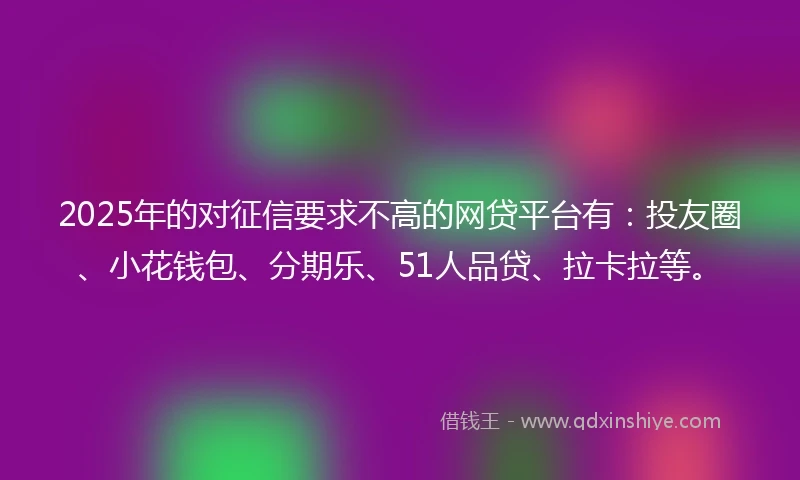 2025年的对征信要求不高的网贷平台有：投友圈、小花钱包、分期乐、51人品贷、拉卡拉等。