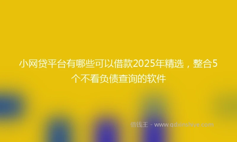 小网贷平台有哪些可以借款2025年精选，整合5个不看负债查询的软件