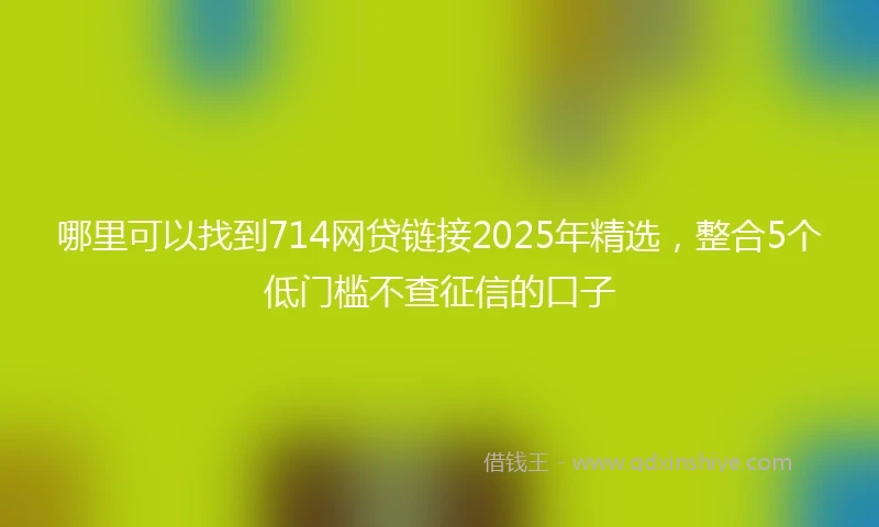 哪里可以找到714网贷链接2025年精选，整合5个低门槛不查征信的口子