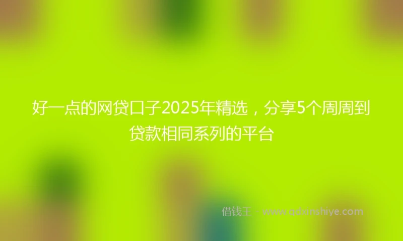 好一点的网贷口子2025年精选，分享5个周周到贷款相同系列的平台