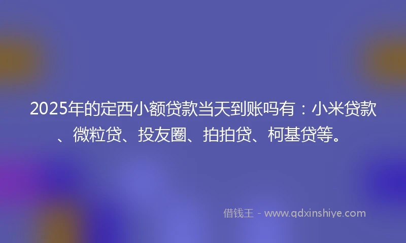 2025年的定西小额贷款当天到账吗有：小米贷款、微粒贷、投友圈、拍拍贷、柯基贷等。