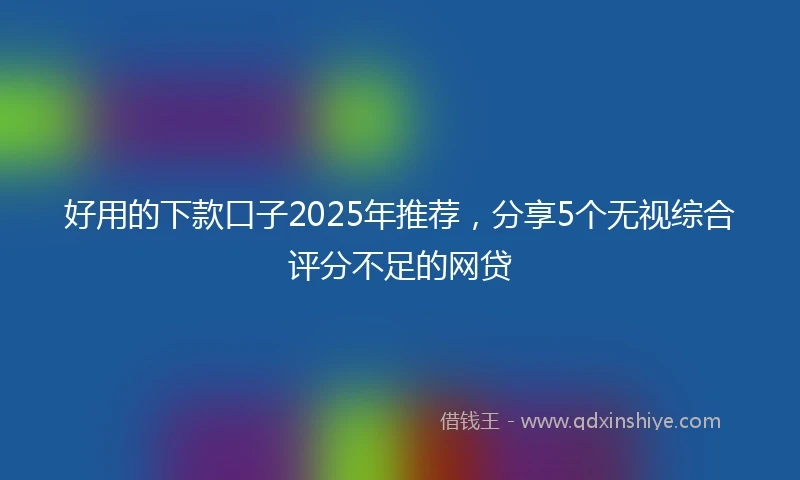 好用的下款口子2025年推荐，分享5个无视综合评分不足的网贷