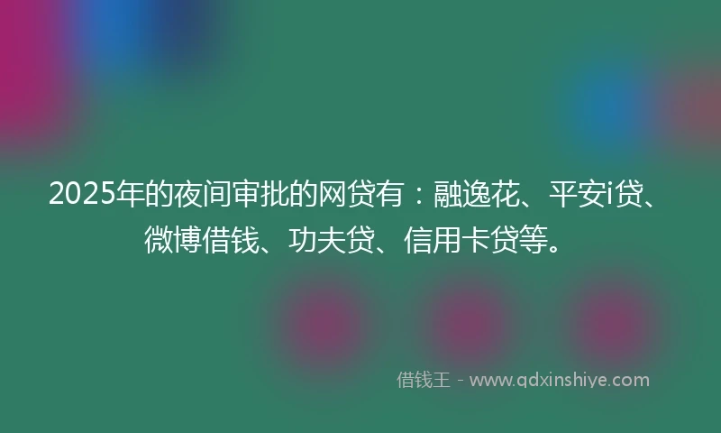 2025年的夜间审批的网贷有：融逸花、平安i贷、微博借钱、功夫贷、信用卡贷等。