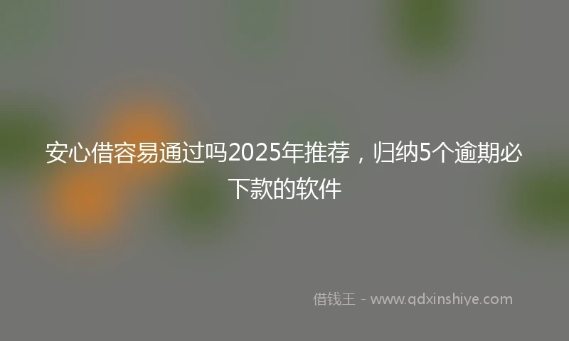 安心借容易通过吗2025年推荐，归纳5个逾期必下款的软件