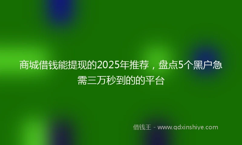 商城借钱能提现的2025年推荐，盘点5个黑户急需三万秒到的的平台