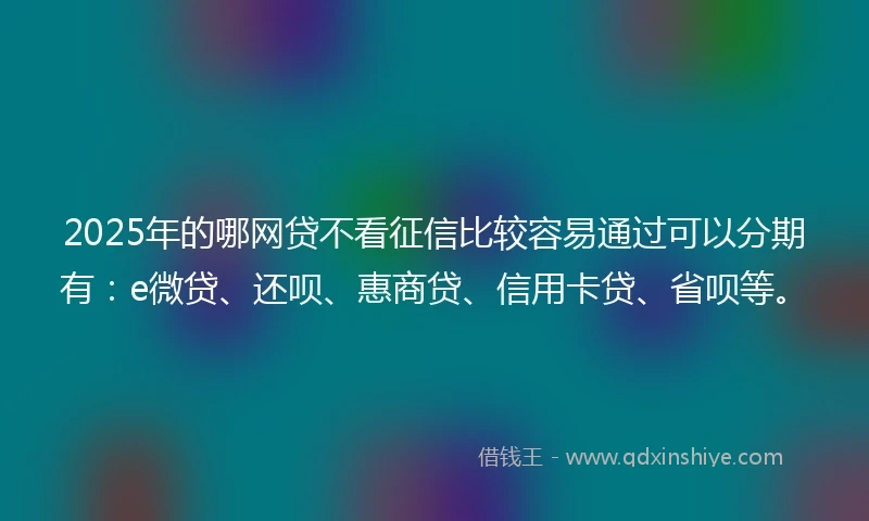 2025年的哪网贷不看征信比较容易通过可以分期有：e微贷、还呗、惠商贷、信用卡贷、省呗等。
