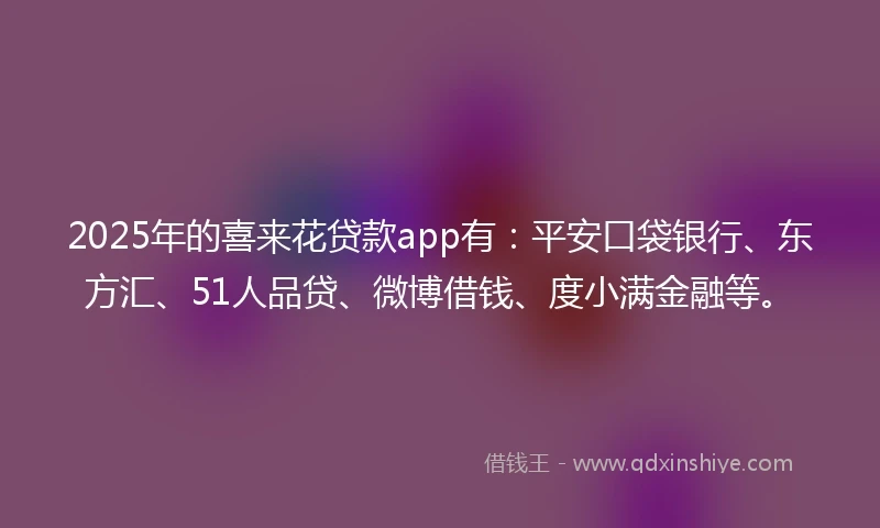 2025年的喜来花贷款app有：平安口袋银行、东方汇、51人品贷、微博借钱、度小满金融等。