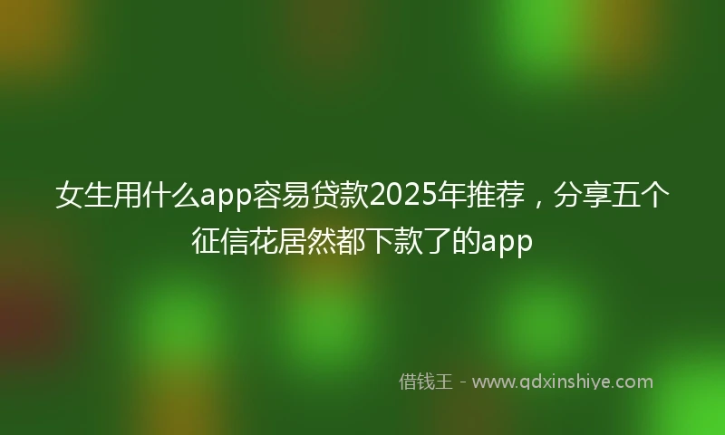 女生用什么app容易贷款2025年推荐，分享五个征信花居然都下款了的app