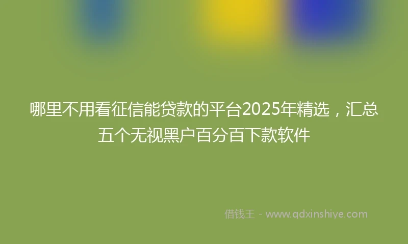哪里不用看征信能贷款的平台2025年精选，汇总五个无视黑户百分百下款软件