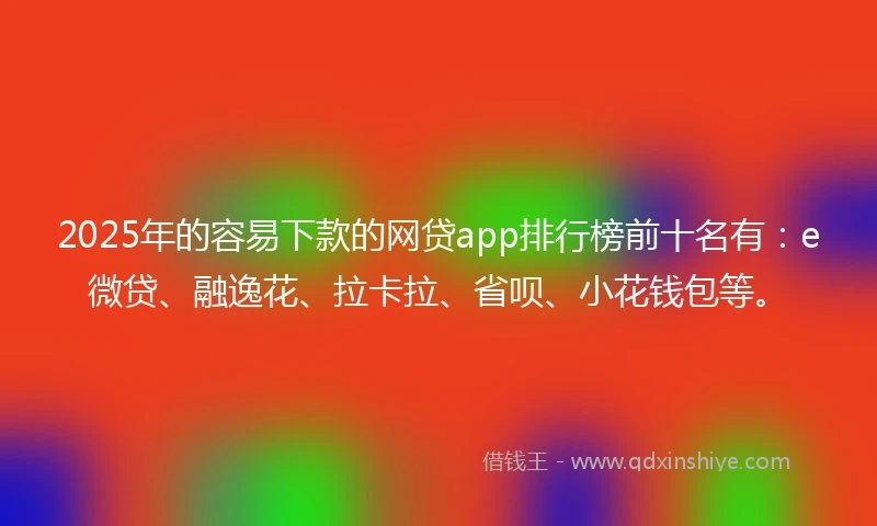 2025年的容易下款的网贷app排行榜前十名有：e微贷、融逸花、拉卡拉、省呗、小花钱包等。