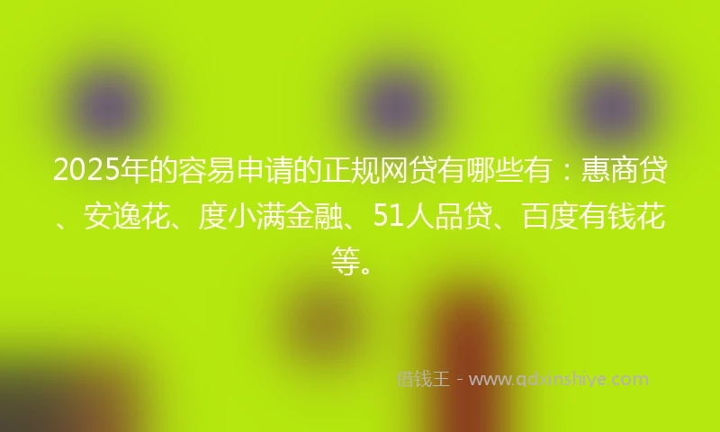 2025年的容易申请的正规网贷有哪些有：惠商贷、安逸花、度小满金融、51人品贷、百度有钱花等。
