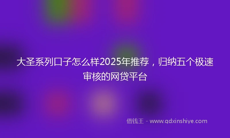 大圣系列口子怎么样2025年推荐，归纳五个极速审核的网贷平台
