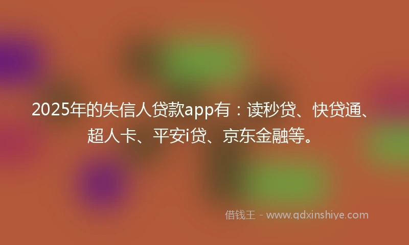 2025年的失信人贷款app有：读秒贷、快贷通、超人卡、平安i贷、京东金融等。