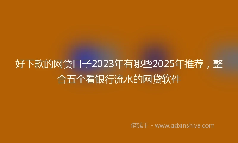 好下款的网贷口子2023年有哪些2025年推荐，整合五个看银行流水的网贷软件