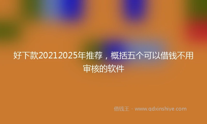 好下款20212025年推荐，概括五个可以借钱不用审核的软件