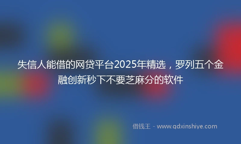 失信人能借的网贷平台2025年精选，罗列五个金融创新秒下不要芝麻分的软件