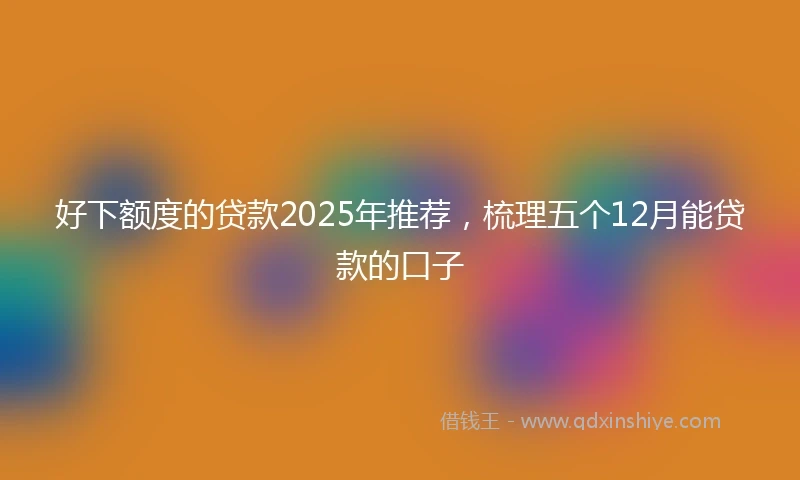 好下额度的贷款2025年推荐，梳理五个12月能贷款的口子