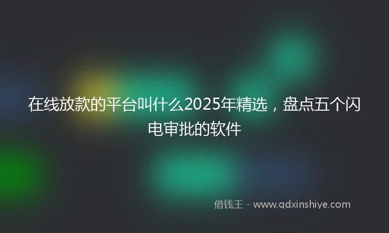 在线放款的平台叫什么2025年精选，盘点五个闪电审批的软件