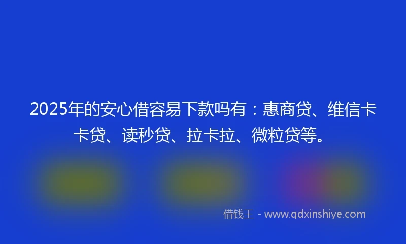 2025年的安心借容易下款吗有：惠商贷、维信卡卡贷、读秒贷、拉卡拉、微粒贷等。